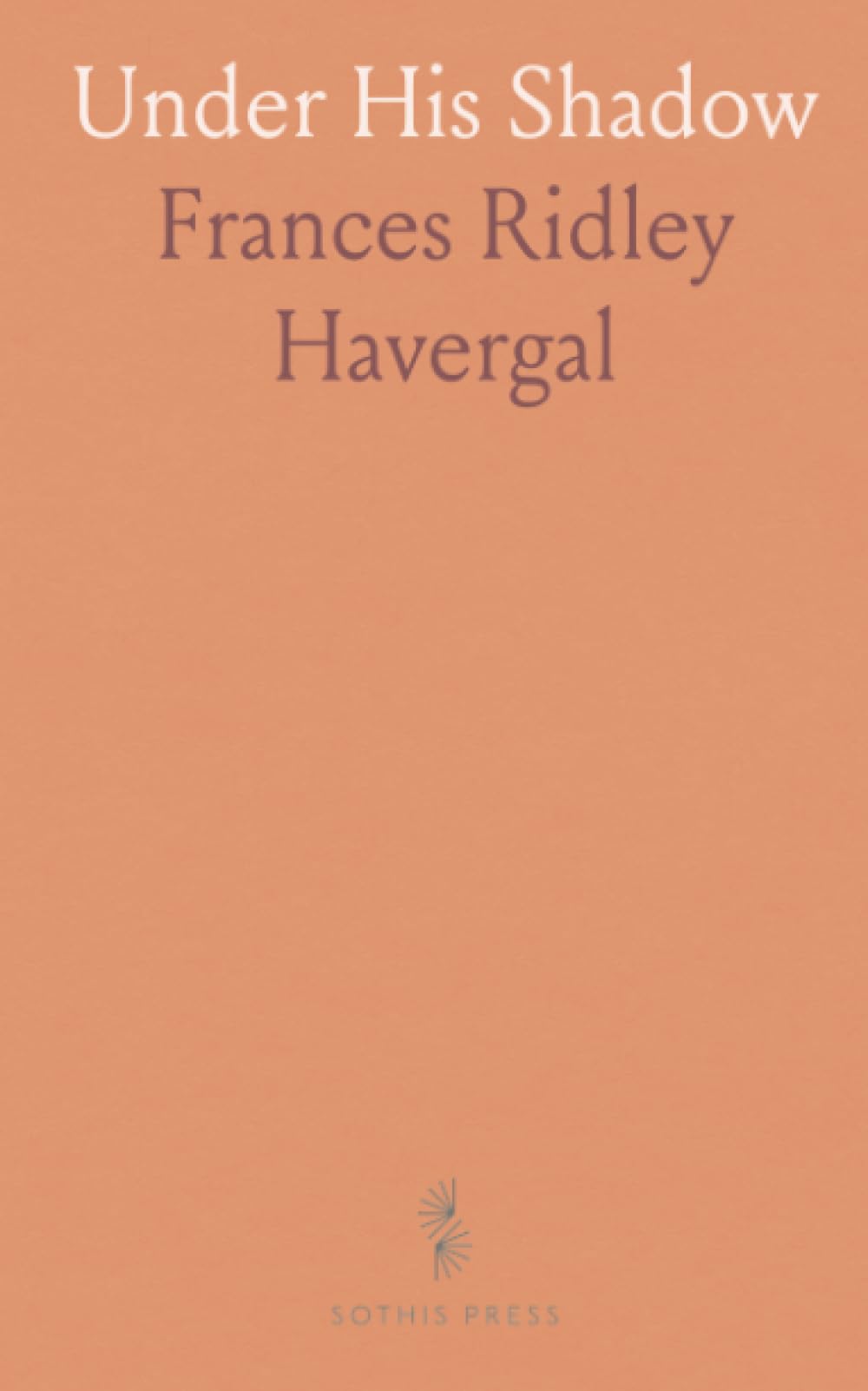 Under His Shadow: The last devotional poems of Frances Ridley Havergal, meditations on grace and rest