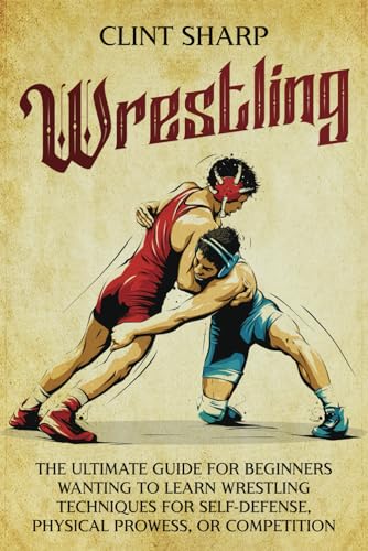 Wrestling: The Ultimate Guide for Beginners Wanting to Learn Wrestling Techniques for Self-Defense,...
