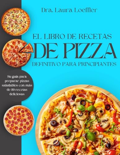 EL LIBRO DE RECETAS DE PIZZA DEFINITIVO PARA PRINCIPIANTES: Su guía para preparar pizzas saludables con más de 80 recetas deliciosas