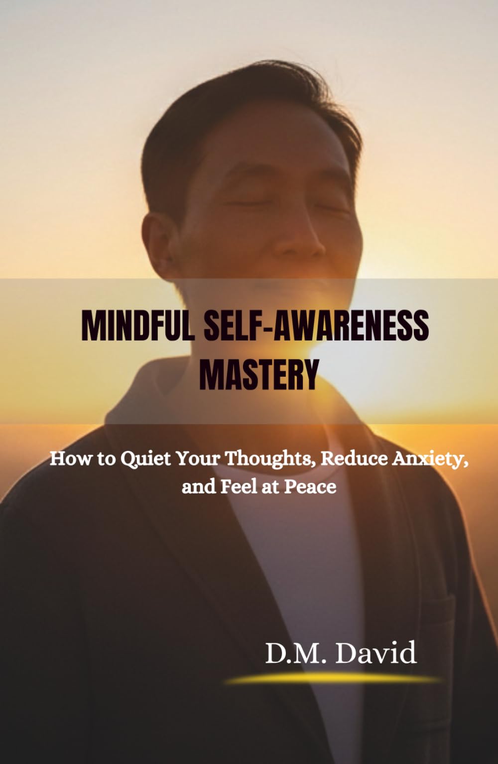 Mindful Self-Awareness Mastery: How to Quiet Your Thoughts, Reduce Anxiety, and Feel at Peace
