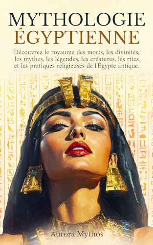 Mythologie égyptienne: découvrez le royaume des morts, les divinités, les mythes, les légendes, les créatures, les monstres, les rites et les pratiques religieuses de l'Égypte antique