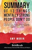 Summary: 13 Things Mentally Strong People Don't Do: Take Back Your Power, Embrace Change, Face Your Fears, and Train Your Brain For Happiness and ... Morin: Understand Main Takeaways and Analysis 1547043229 Book Cover