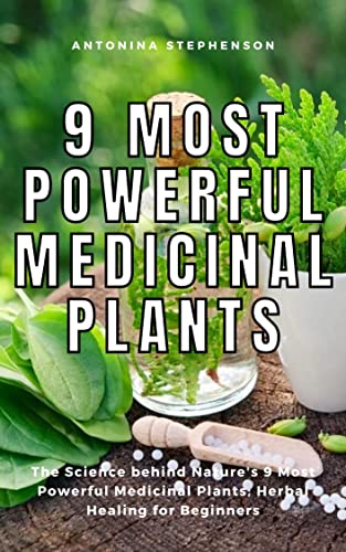 9 MOST POWERFUL MEDICINAL PLANTS: The Science behind Nature's 9 Most Powerful Medicinal Plants; Herbal Healing for Beginners