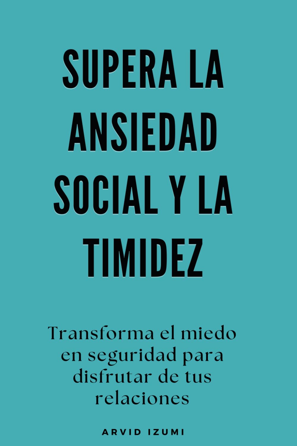 Supera la ansiedad social y la timidez: Transforma el miedo en seguridad para disfrutar de tus relaciones