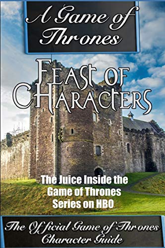 A Game of Thrones: Feast of Characters - The Juice Inside the Game of Thrones Series on HBO (The Game of Thrones Character Guide) (Volume 1)