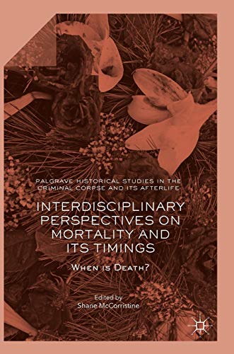 Interdisciplinary Perspectives on Mortality and its Timings: When is Death? (Palgrave Historical Studies in the Criminal Corpse and its Afterlife)