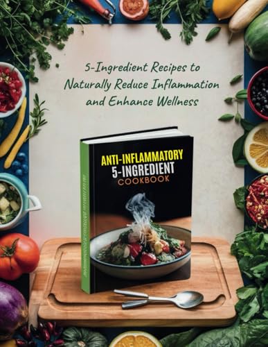 Anti-Inflammatory 5-Ingredient Cookbook : 5-Ingredient Recipes to Naturally Reduce Inflammation and Enhance Wellness
