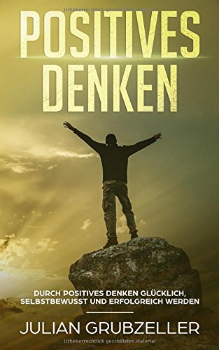 Positives Denken: Durch positives Denken Glücklich, selbstbewusst und erfolgreich werden! Positives Denken: Durch positives Denken Glücklich, selbstbewusst und erfolgreich werden!