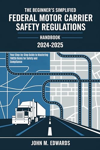 The Beginner's Simplified Federal Motor Carrier Safety Regulations Handbook 2024 - 2025: Your Step-by-Step Guide to Mastering FMCSA Rules for Safety and Compliance