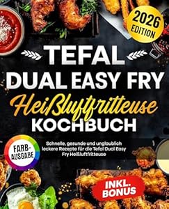 Tefal Dual Easy Fry Heißluftfritteuse Kochbuch: Die besten und leckersten Rezepte für Familien und Berufstätige. Inklusive Nährwertangaben und Farbfotos