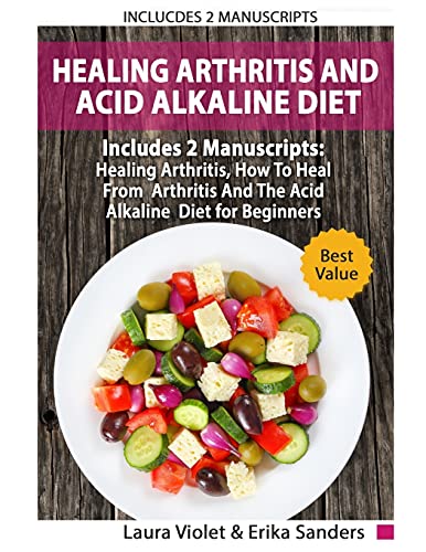 Healing Arthritis And Acid Alkaline Diet: Includes 2 Manuscripts â€“ Healing Arthritis, How To Heal From Arthritis - The Acid Alkaline Diet for Beginners: Anti-Inflammatory Foods, Recipes, All Day Plan