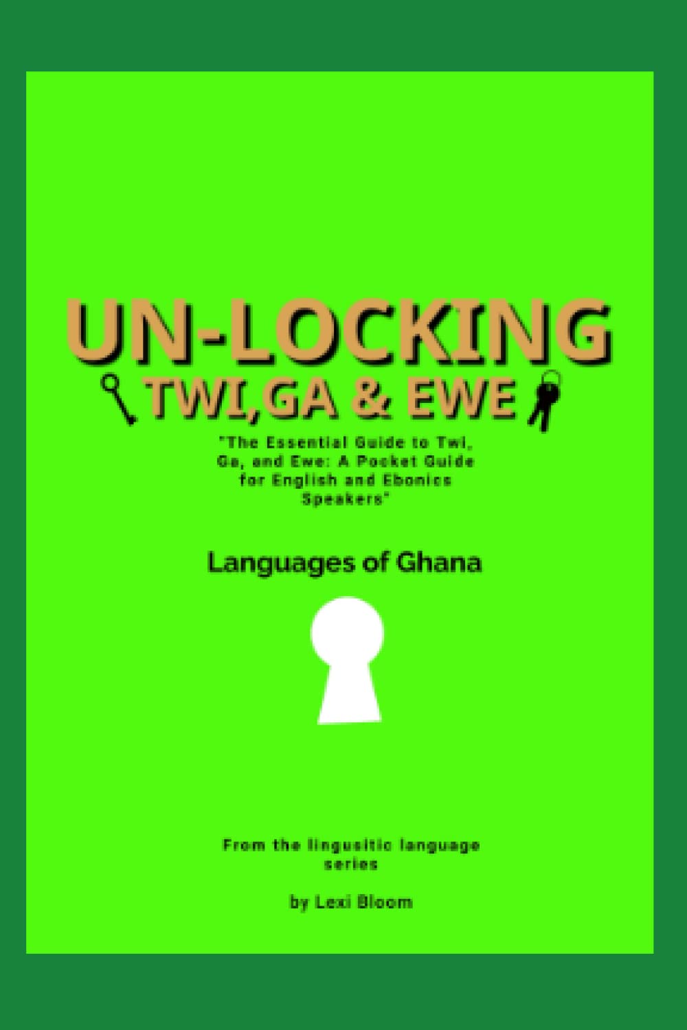 UN-LOCKING TWI,GA & EWE- THE LANGUAGE OF GHANA: "The Essential Guide to Twi, Ga, and Ewe: A Pocket Guide for English and Ebonics Speakers" (Lexi Bloom's Linguistic Series)