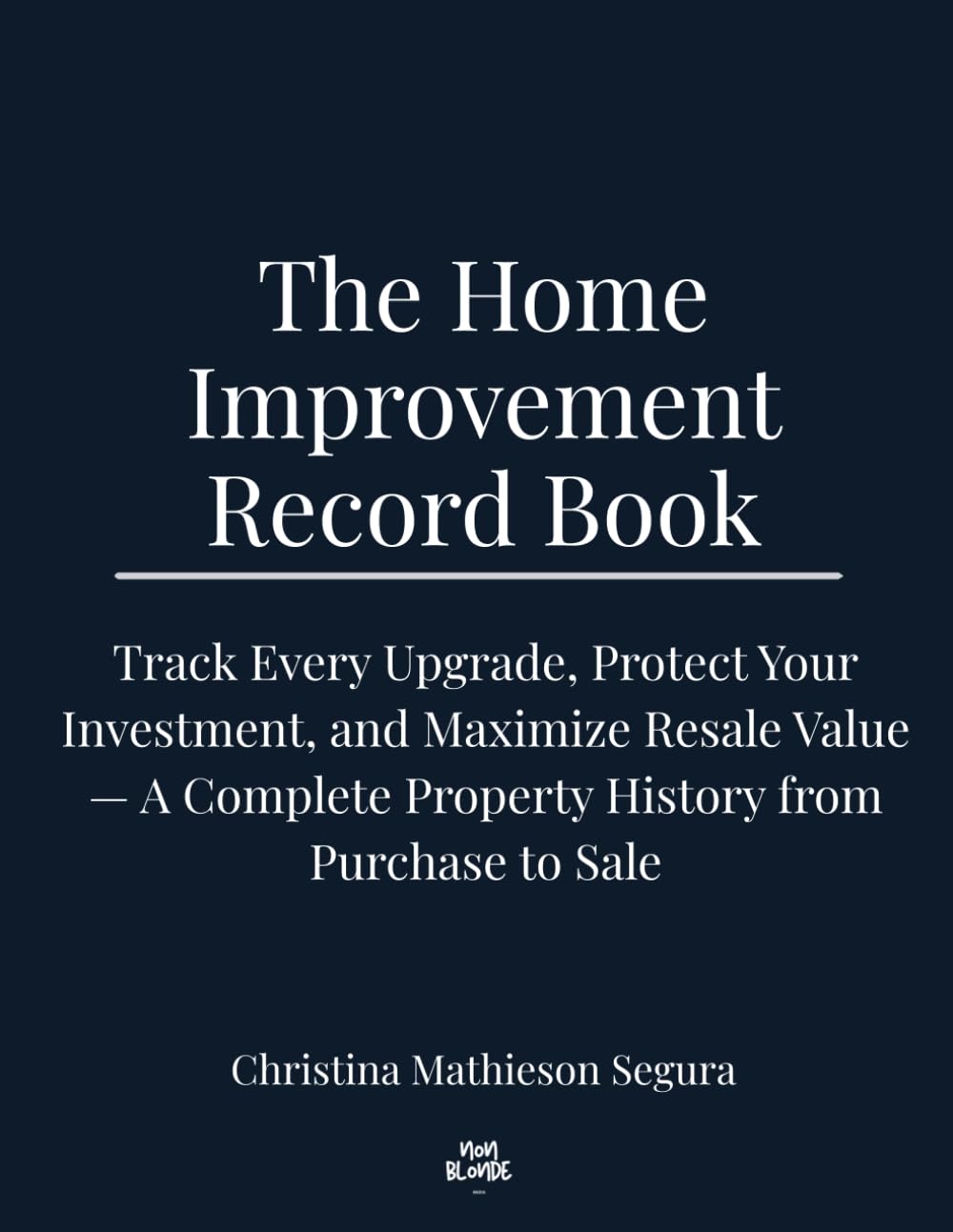 THE HOME IMPROVEMENT RECORD BOOK: Track Every Upgrade, Protect Your Investment, and Maximize Resale Value — A Complete Property History from Purchase to Sale