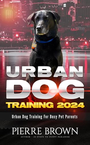 Urban Dog Training 2024: Urban Dog Training for Busy Pet Parents (Paws & Reflect: The Comprehensive Guide to Canine Companionship)