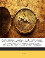 L'architecture Militaire Ou La Fortification Nouvelle: Augmentée Et Enrichie De Forte : Resses Regulieres, Irregulieres, Et De Dehors; Le Tout a La Practique Moderne 1143168410 Book Cover