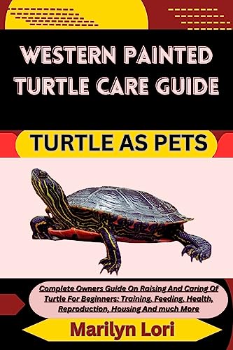 WESTERN PAINTED TURTLE CARE GUIDE TURTLE AS PETS: Complete Owners Guide On Raising And Caring Of Turtle For Beginners: Training, Feeding, Health, Reproduction, Housing And much More