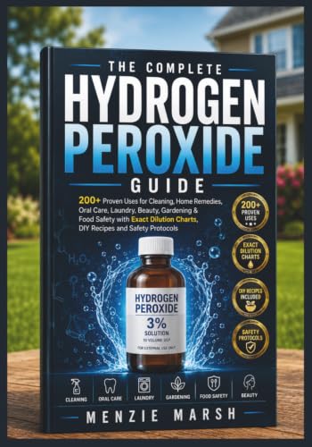 The Complete Hydrogen Peroxide Guide: 200+ Proven Uses for Cleaning, Home Remedies, Oral Care, Laundry, Beauty, Gardening & Food Safety with Exact Dilution Charts, DIY Recipes and Safety Protocols