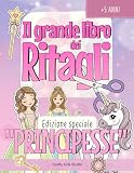 Il Grande Libro dei Ritagli - Edizione speciale “PRINCIPESSE”: Lavoretti creativi da ritagliare | Principesse, castelli e regni da costruire | Giochi ricreativi e attività manuali per bambine 5-9 ann