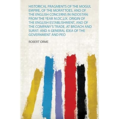 Historical Fragments of the Mogul Empire, of the Morattoes, and of the English Concerns in Indostan: from the Year M.Dc.Lix. Origin of the English ... of Indostan. to Which Is Prefixed, An...