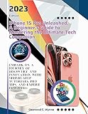  iPhone 15 Pro Unleashed, A Beginner\'s Guide to Mastering the Ultimate Tech Companion: Embark on a Journey of Discovery and Innovation with Step-by-Step ... Tips, and Expert Insights (English Edition)