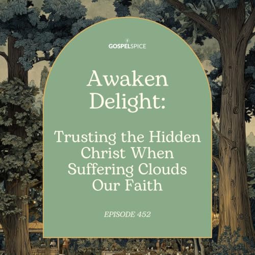 Awaken Delight: Trusting the Hidden Christ When Suffering Clouds Our Faith | Episode 452