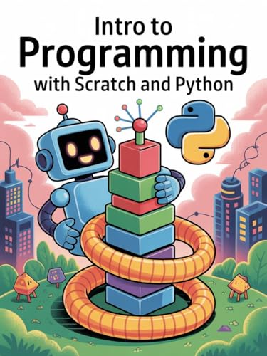 INTRO TO PROGRAMMING WITH SCRATCH AND PYTHON: A Simple Path for Kids and Teens to Learn Code With Fun Projects