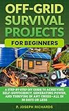 Off-Grid Survival Projects for Beginners: A Step-by-Step DIY Guide to Achieving Self-Sufficiency, Generating Power, and Thriving in Any Crisis—All in 30 Days or Less