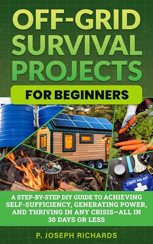 Off-Grid Survival Projects for Beginners: A Step-by-Step DIY Guide to Achieving Self-Sufficiency, Generating Power, and Thriving in Any Crisis—All in 30 Days or Less