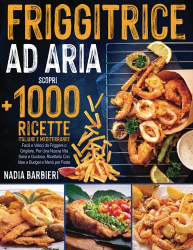 FRIGGITRICE AD ARIA: Scopri +1000 Ricette Italiane e Mediterranee, Facili e Veloci da Friggere o Grigliare, Per Una Nuova Vita Sana e Gustosa, Ricettario Con Idee a Budget e Menù per Feste