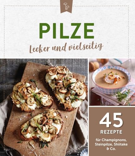 Pilze - lecker und vielseitig: 45 Rezepte für Champignons, Steinpilze, Shiitake & Co.