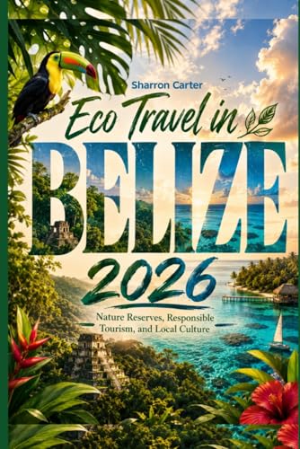 Eco Travel in Belize 2026: Nature Reserves, Responsible Tourism, and Local Culture (2026 Travel, Vacation and Tour Guides)