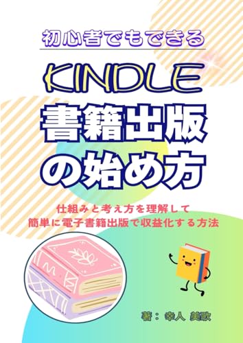 初心者でも出来るKindle書籍出版の始め方: 仕組みと考え方を理解して簡単に電子書籍出版で収益化する方法