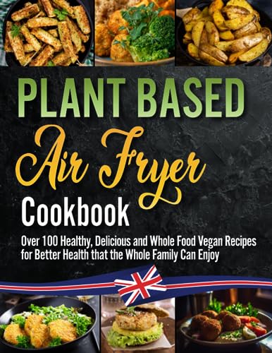 The Plant Based Air Fryer Cookbook: The Ultimate Vegan Air Fryer Guide Over 100 Healthy, Delicious and Whole Food Vegan Recipes for Better Health and Body. 21 Day Meal Plan Included.