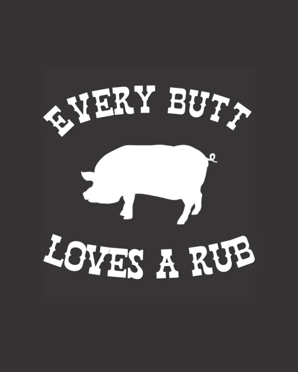Every Butt Loves A Rub - Meat Smoking Journal: Barbeque Gifts for Men - BBQ Stocking Stuffers