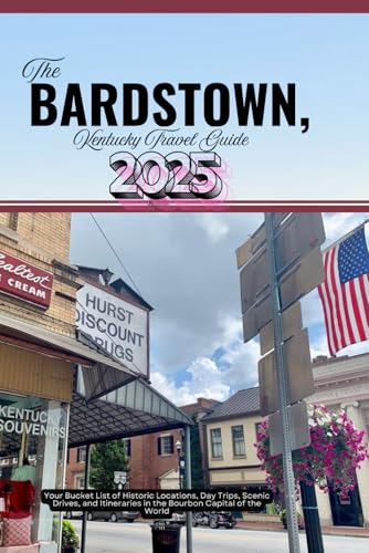 THE BARDSTOWN, KENTUCKY TRAVEL GUIDE 2025: Your Bucket List of Historic Locations, Day Trips, Scenic Drives, and Itineraries in the Bourbon Capital of the World