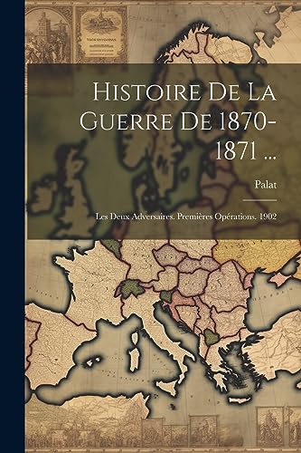 Histoire De La Guerre De 1870-1871 ...: Les Deux Adversaires. Premières Opérations. 1902 (French Edition)