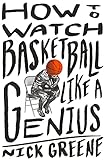 How to Watch Basketball Like a Genius: What Game Designers, Economists, Ballet Choreographers, and...