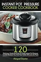 Instant Pot Pressure Cooker Cookbook: 120 Delicious, Quick And Easy To Make Instant Pot Pressure Cooker Recipes You And Your Family Will Love So Much 1537138081 Book Cover