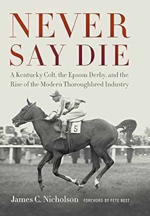 Never Say Die: A Kentucky Colt, the Epsom Derby, and the Rise of the Modern Thoroughbred Industry Never Say Die: A Kentucky Colt, the Epsom Derby, and the Rise of the Modern Thoroughbred Industry book cover