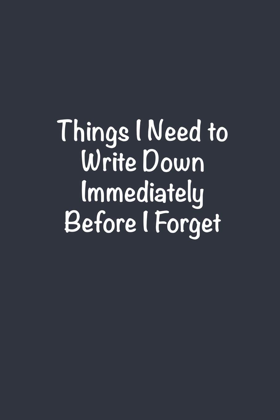 Things I Need to Write Down Immediately Before I Forget: Funny Gag Gift Notebook for Work or Home