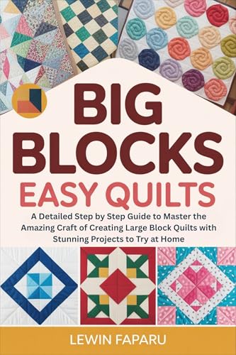 Big Blocks Easy Quilts: A Detailed Step by Step Guide to Master the Amazing Craft of Creating Large Block Quilts with Stunning Projects to Try at Home