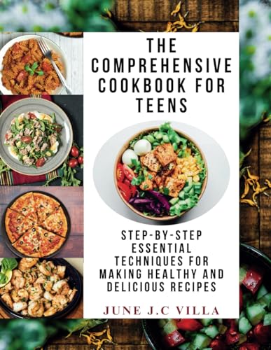 The Comprehensive Cookbook For Teens: Step-By-Step Essential Techniques For Making Healthy And Delicious Recipes