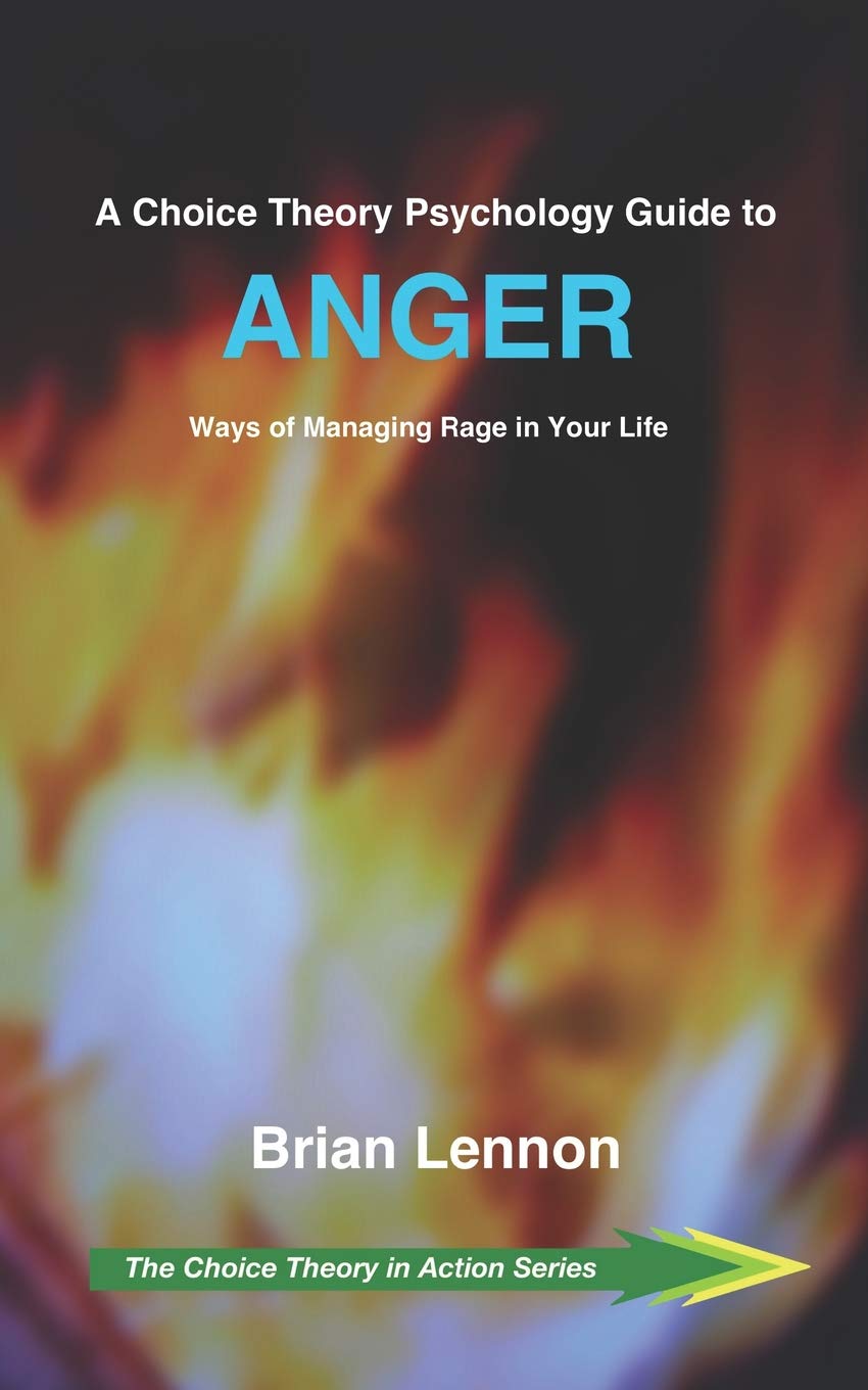 A Choice Theory Psychology Guide to Anger: Ways of Managing Rage in Your Life: 3 (The Choice Theory in Action Series)