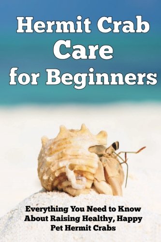 Hermit Crab Care for Beginners: Everything You Need to Know About Raising Healthy, Happy Pet Hermit Crabs. (Happy Healthy Pets)