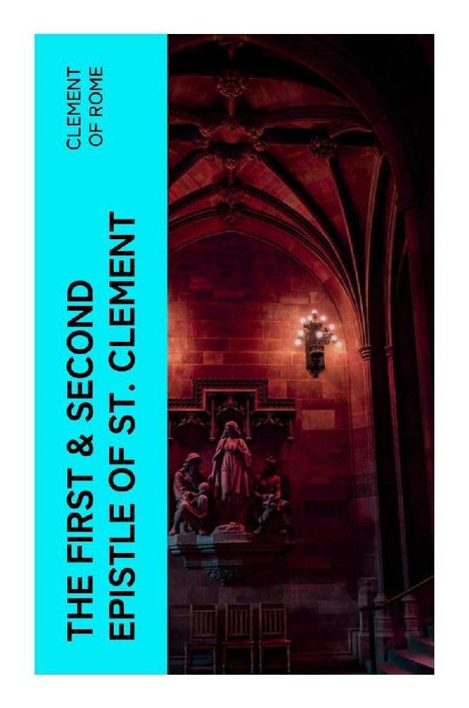 The First & Second Epistle of St. Clement: Clement to Corinthians: Early Christian Writings: Early Christian Appeals to Unity, Repentance, Apostolic Succession, and Church Order