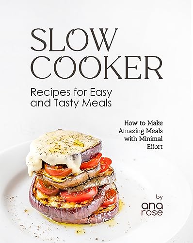 Slow Cooker Recipes for Easy and Tasty Meals: How to Make Amazing Meals with Minimal Effort