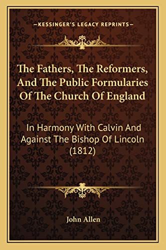 The Fathers, The Reformers, And The Public Formularies Of The Church Of England: In Harmony With Calvin And Against The Bishop Of Lincoln (1812)