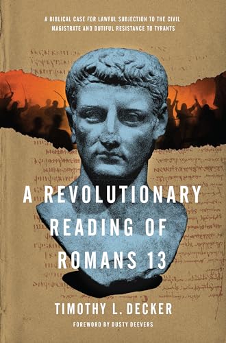 A Revolutionary Reading of Romans 13: A Biblical Case for Lawful Subjection to the Civil Magistrate and Dutiful Resistance to Tyrants