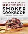 Super Easy Wood Pellet Grill and Smoker Cookbook: 55 Effortless, Full-Flavor Recipes