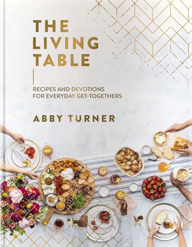 The Living Table: Recipes and Devotions for Everyday Get-Togethers (A Hospitality Cookbook with 90+ Delicious Meals, Appetizers, Snacks, and Drinks plus a Devotional for Every Occasion)
